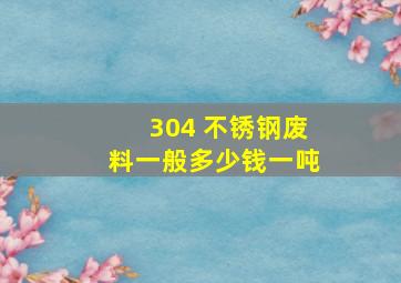 304 不锈钢废料一般多少钱一吨